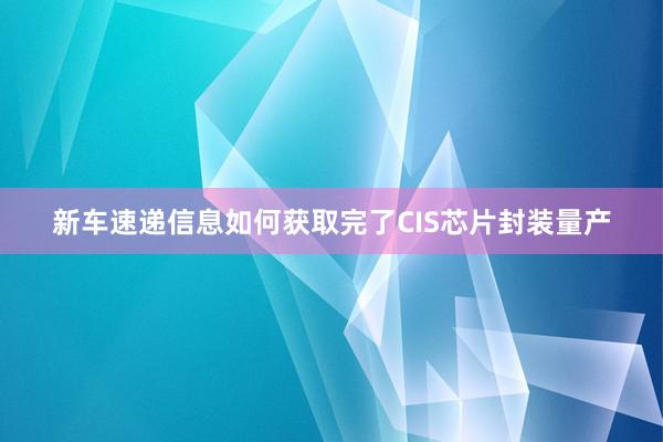 新车速递信息如何获取完了CIS芯片封装量产