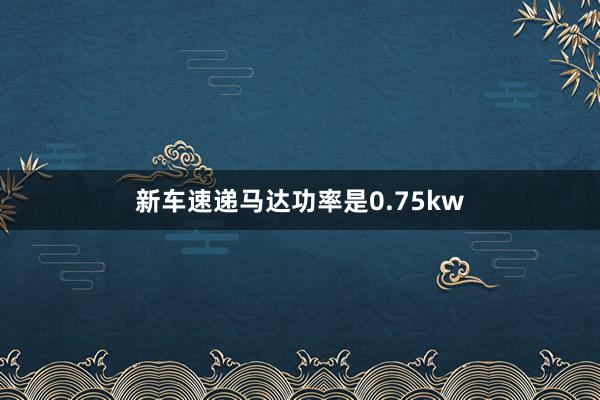 新车速递马达功率是0.75kw