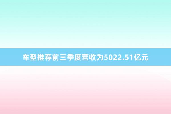 车型推荐前三季度营收为5022.51亿元