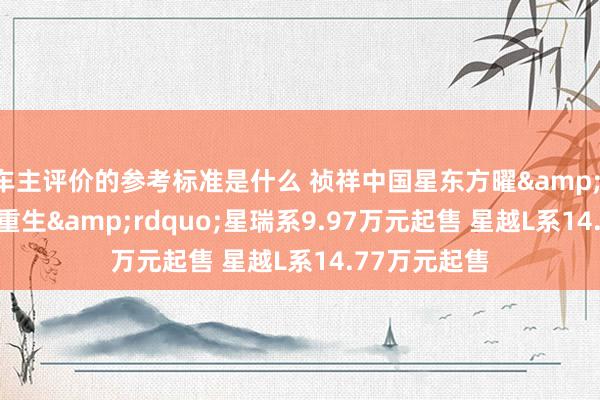 车主评价的参考标准是什么 祯祥中国星东方曜&ldquo;国韵重生&rdquo;星瑞系9.97万元起售 星越L系14.77万元起售