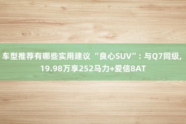 车型推荐有哪些实用建议 “良心SUV”: 与Q7同级, 19.98万享252马力+爱信8AT