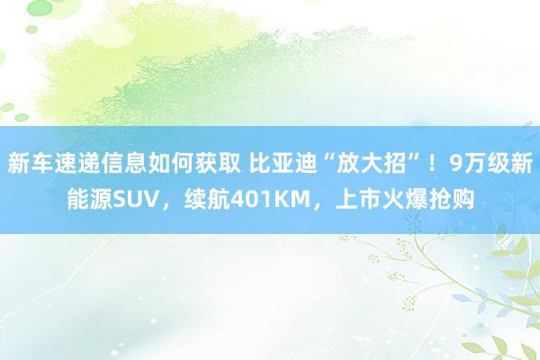 新车速递信息如何获取 比亚迪“放大招”！9万级新能源SUV，续航401KM，上市火爆抢购