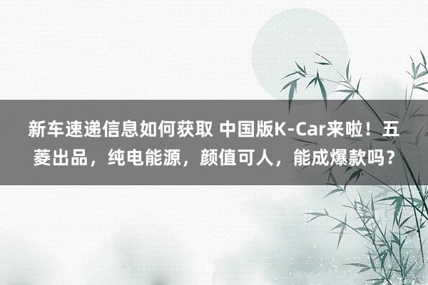 新车速递信息如何获取 中国版K-Car来啦！五菱出品，纯电能源，颜值可人，能成爆款吗？