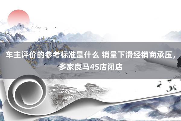 车主评价的参考标准是什么 销量下滑经销商承压，多家良马4S店闭店