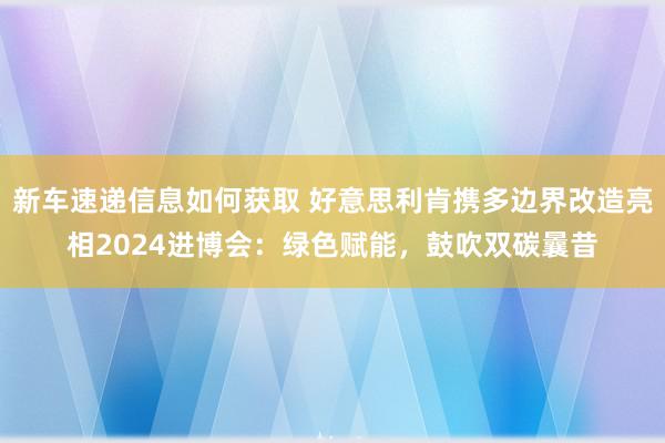 新车速递信息如何获取 好意思利肯携多边界改造亮相2024进博会：绿色赋能，鼓吹双碳曩昔