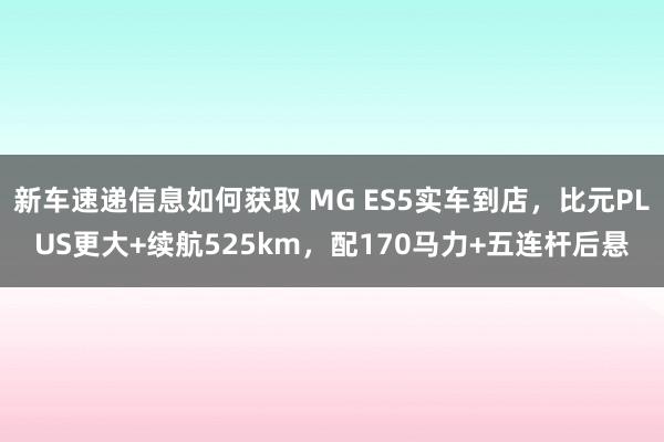 新车速递信息如何获取 MG ES5实车到店，比元PLUS更大+续航525km，配170马力+五连杆后悬