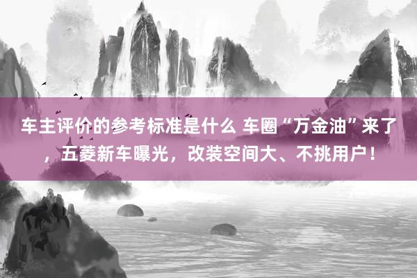 车主评价的参考标准是什么 车圈“万金油”来了，五菱新车曝光，改装空间大、不挑用户！