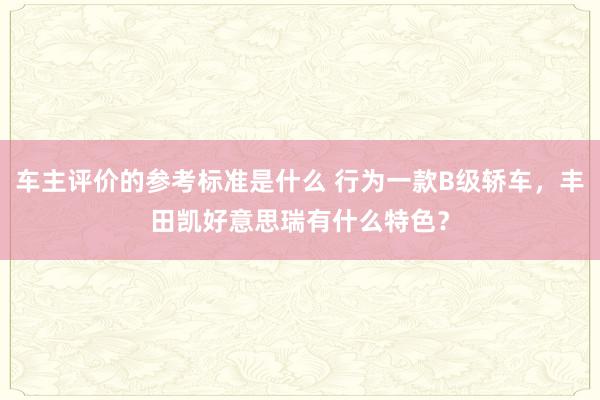 车主评价的参考标准是什么 行为一款B级轿车，丰田凯好意思瑞有什么特色？