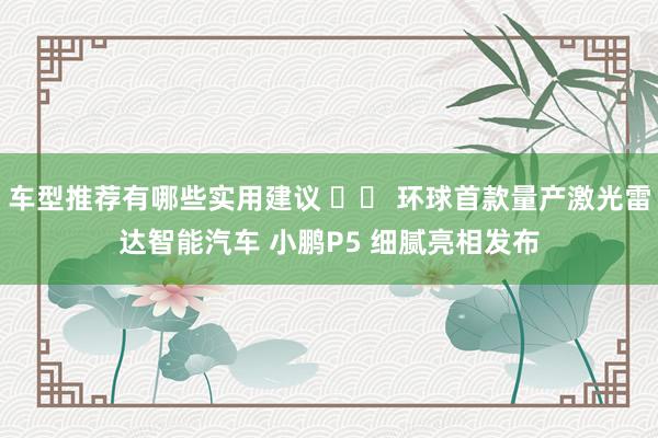 车型推荐有哪些实用建议 		 环球首款量产激光雷达智能汽车 小鹏P5 细腻亮相发布