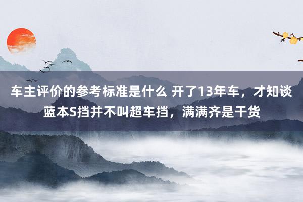 车主评价的参考标准是什么 开了13年车，才知谈蓝本S挡并不叫超车挡，满满齐是干货