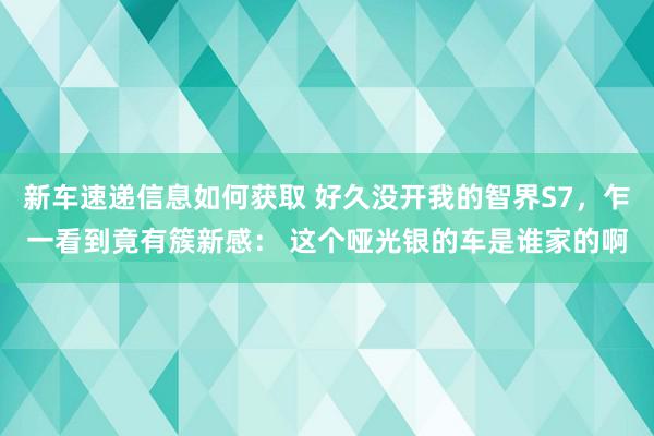 新车速递信息如何获取 好久没开我的智界S7，乍一看到竟有簇新感： 这个哑光银的车是谁家的啊