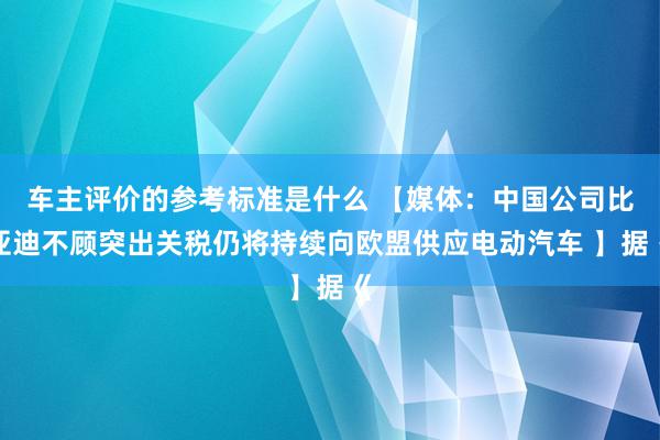 车主评价的参考标准是什么 【媒体：中国公司比亚迪不顾突出关税仍将持续向欧盟供应电动汽车 】据《