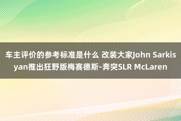 车主评价的参考标准是什么 改装大家John Sarkisyan推出狂野版梅赛德斯-奔突SLR McLaren