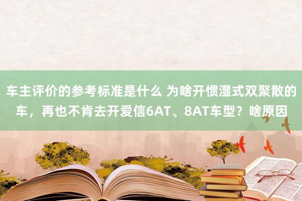 车主评价的参考标准是什么 为啥开惯湿式双聚散的车，再也不肯去开爱信6AT、8AT车型？啥原因