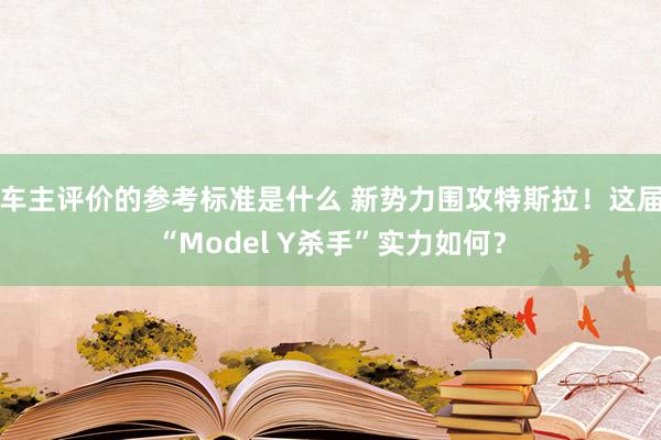 车主评价的参考标准是什么 新势力围攻特斯拉！这届“Model Y杀手”实力如何？