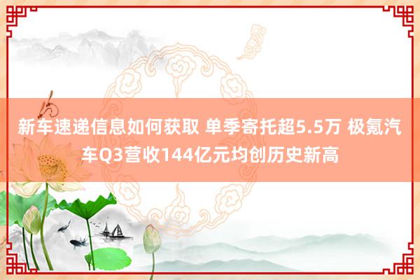 新车速递信息如何获取 单季寄托超5.5万 极氪汽车Q3营收144亿元均创历史新高