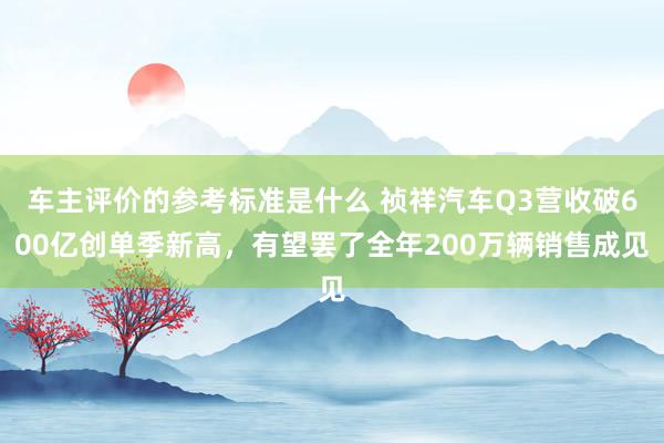 车主评价的参考标准是什么 祯祥汽车Q3营收破600亿创单季新高，有望罢了全年200万辆销售成见