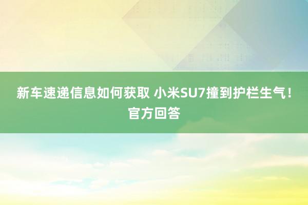 新车速递信息如何获取 小米SU7撞到护栏生气！官方回答