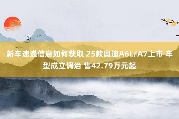 新车速递信息如何获取 25款奥迪A6L/A7上市 车型成立调治 售42.79万元起