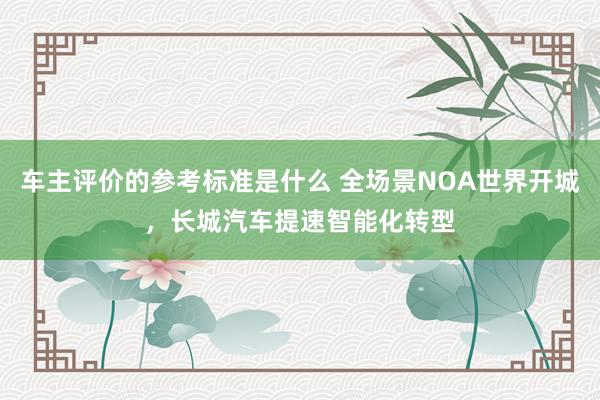 车主评价的参考标准是什么 全场景NOA世界开城，长城汽车提速智能化转型