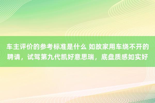 车主评价的参考标准是什么 如故家用车绕不开的聘请，试驾第九代凯好意思瑞，底盘质感如实好