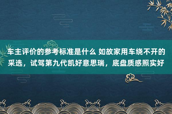 车主评价的参考标准是什么 如故家用车绕不开的采选，试驾第九代凯好意思瑞，底盘质感照实好