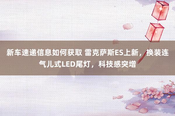 新车速递信息如何获取 雷克萨斯ES上新，换装连气儿式LED尾灯，科技感突增