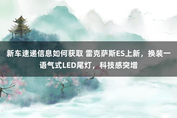 新车速递信息如何获取 雷克萨斯ES上新，换装一语气式LED尾灯，科技感突增