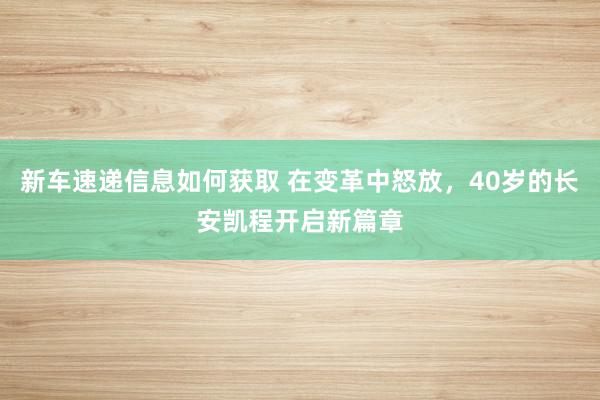 新车速递信息如何获取 在变革中怒放，40岁的长安凯程开启新篇章