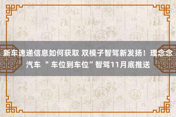 新车速递信息如何获取 双模子智驾新发扬！理念念汽车 ＂车位到车位”智驾11月底推送