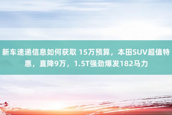 新车速递信息如何获取 15万预算，本田SUV超值特惠，直降9万，1.5T强劲爆发182马力