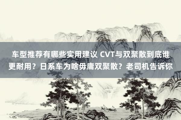 车型推荐有哪些实用建议 CVT与双聚散到底谁更耐用？日系车为啥毋庸双聚散？老司机告诉你