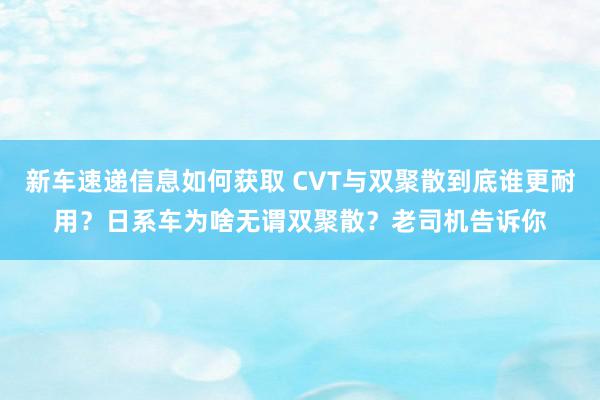 新车速递信息如何获取 CVT与双聚散到底谁更耐用？日系车为啥无谓双聚散？老司机告诉你