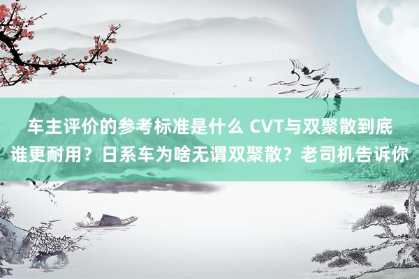 车主评价的参考标准是什么 CVT与双聚散到底谁更耐用？日系车为啥无谓双聚散？老司机告诉你