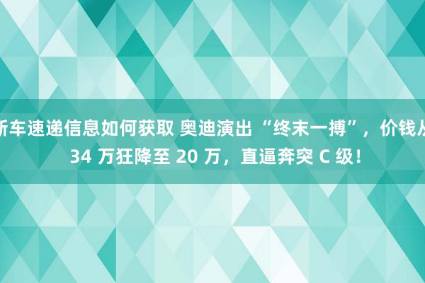 新车速递信息如何获取 奥迪演出 “终末一搏”，价钱从 34 万狂降至 20 万，直逼奔突 C 级！