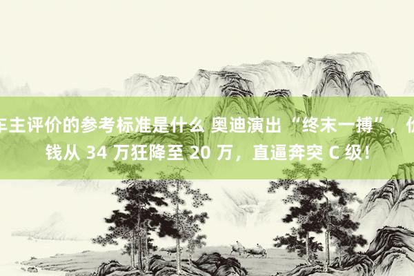 车主评价的参考标准是什么 奥迪演出 “终末一搏”，价钱从 34 万狂降至 20 万，直逼奔突 C 级！