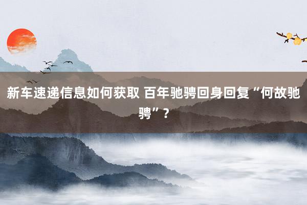 新车速递信息如何获取 百年驰骋回身回复“何故驰骋”？