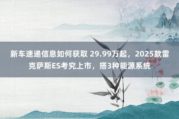 新车速递信息如何获取 29.99万起，2025款雷克萨斯ES考究上市，搭3种能源系统