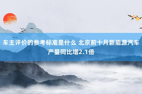 车主评价的参考标准是什么 北京前十月新能源汽车产量同比增2.1倍