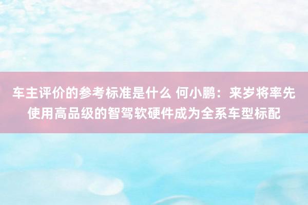 车主评价的参考标准是什么 何小鹏：来岁将率先使用高品级的智驾软硬件成为全系车型标配