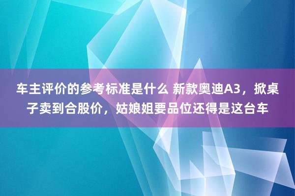 车主评价的参考标准是什么 新款奥迪A3，掀桌子卖到合股价，姑娘姐要品位还得是这台车