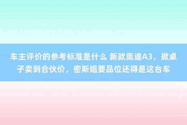 车主评价的参考标准是什么 新款奥迪A3，掀桌子卖到合伙价，密斯姐要品位还得是这台车