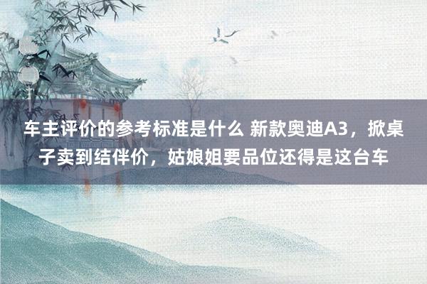 车主评价的参考标准是什么 新款奥迪A3，掀桌子卖到结伴价，姑娘姐要品位还得是这台车