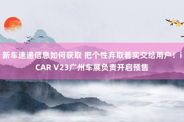 新车速递信息如何获取 把个性弃取着实交给用户！iCAR V23广州车展负责开启预售