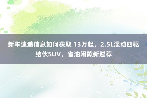 新车速递信息如何获取 13万起，2.5L混动四驱结伙SUV，省油闲隙新遴荐