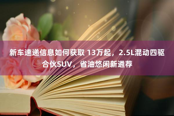 新车速递信息如何获取 13万起，2.5L混动四驱合伙SUV，省油悠闲新遴荐