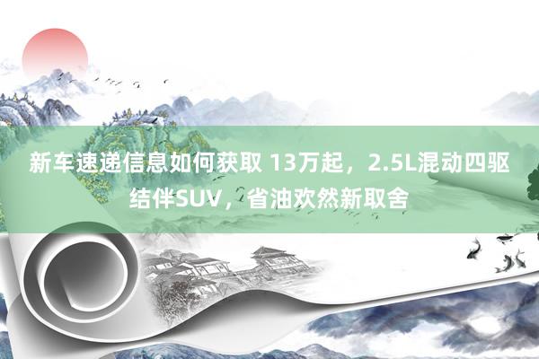 新车速递信息如何获取 13万起，2.5L混动四驱结伴SUV，省油欢然新取舍