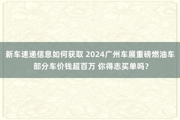 新车速递信息如何获取 2024广州车展重磅燃油车 部分车价钱超百万 你得志买单吗？