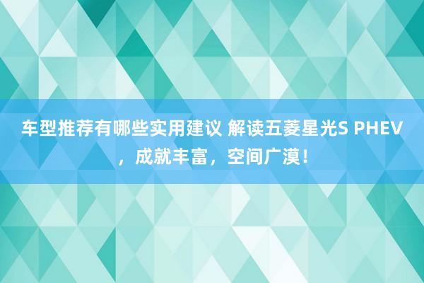 车型推荐有哪些实用建议 解读五菱星光S PHEV，成就丰富，空间广漠！