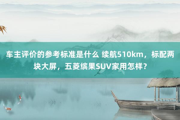 车主评价的参考标准是什么 续航510km，标配两块大屏，五菱缤果SUV家用怎样？